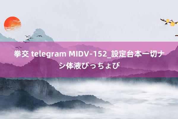 拳交 telegram MIDV-152_設定台本一切ナシ体液びっちょび