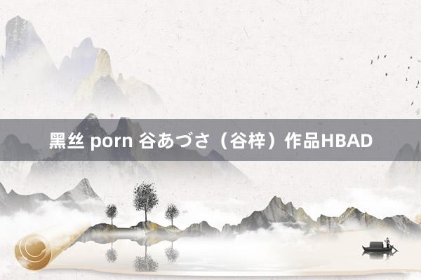 黑丝 porn 谷あづさ（谷梓）作品HBAD