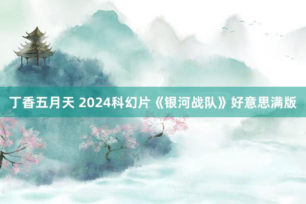 丁香五月天 2024科幻片《银河战队》好意思满版