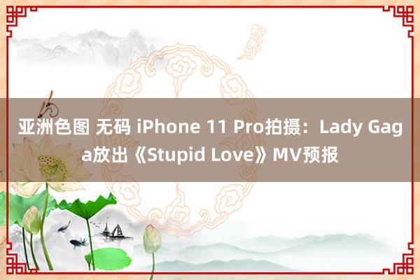 亚洲色图 无码 iPhone 11 Pro拍摄：Lady Gaga放出《Stupid Love》MV预报