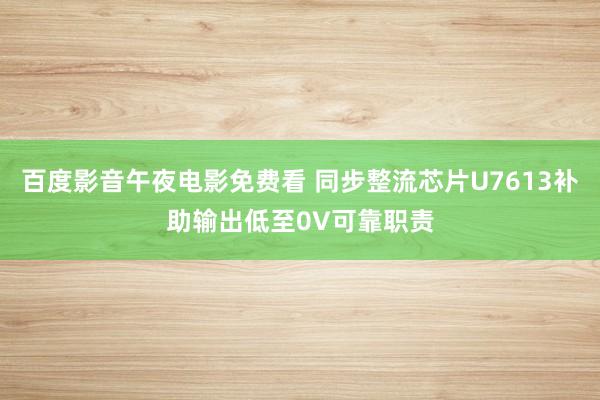 百度影音午夜电影免费看 同步整流芯片U7613补助输出低至0V可靠职责