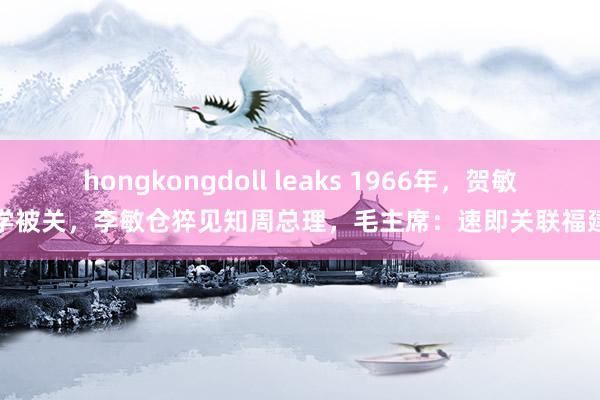 hongkongdoll leaks 1966年，贺敏学被关，李敏仓猝见知周总理，毛主席：速即关联福建